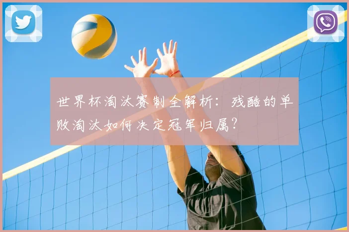 世界杯淘汰赛制全解析：残酷的单败淘汰如何决定冠军归属？