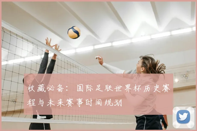 收藏必备：国际足联世界杯历史赛程与未来赛事时间规划