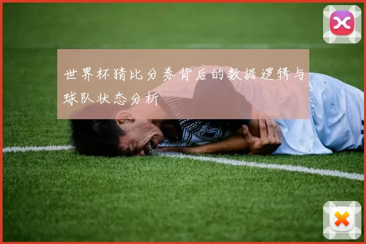 世界杯猜比分券背后的数据逻辑与球队状态分析