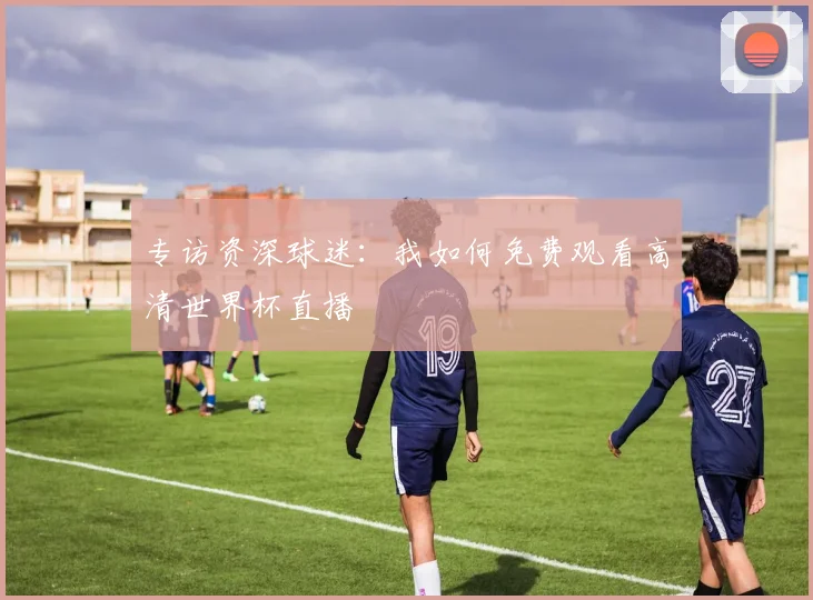 专访资深球迷：我如何免费观看高清世界杯直播