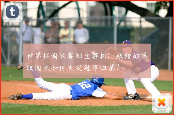 世界杯淘汰赛制全解析：残酷的单败淘汰如何决定冠军归属？