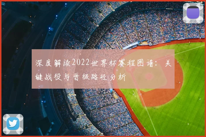 深度解读2022世界杯赛程图谱：关键战役与晋级路径分析