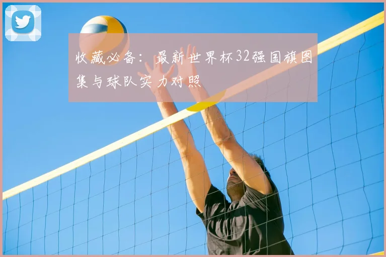 收藏必备：最新世界杯32强国旗图集与球队实力对照