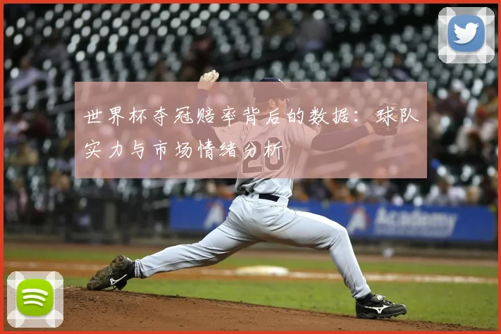 世界杯夺冠赔率背后的数据:球队实力与市场情绪分析
