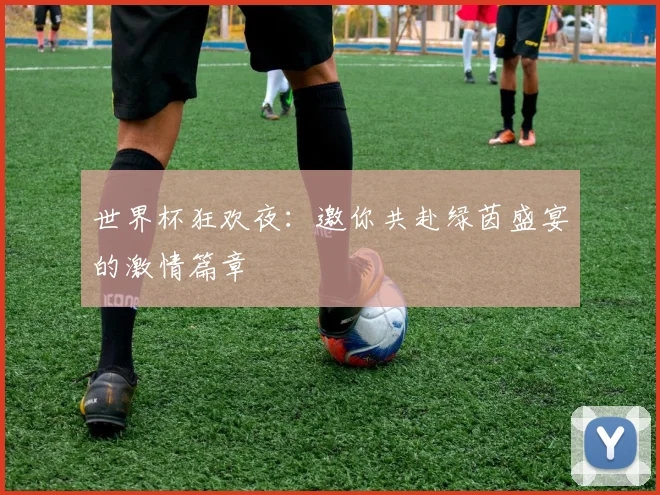 世界杯狂欢夜：邀你共赴绿茵盛宴的激情篇章