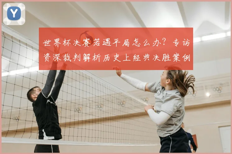 世界杯决赛若遇平局怎么办？专访资深裁判解析历史上经典决胜案例