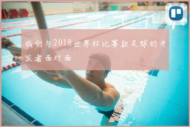 我们与2018世界杯比赛款足球的开发者面对面