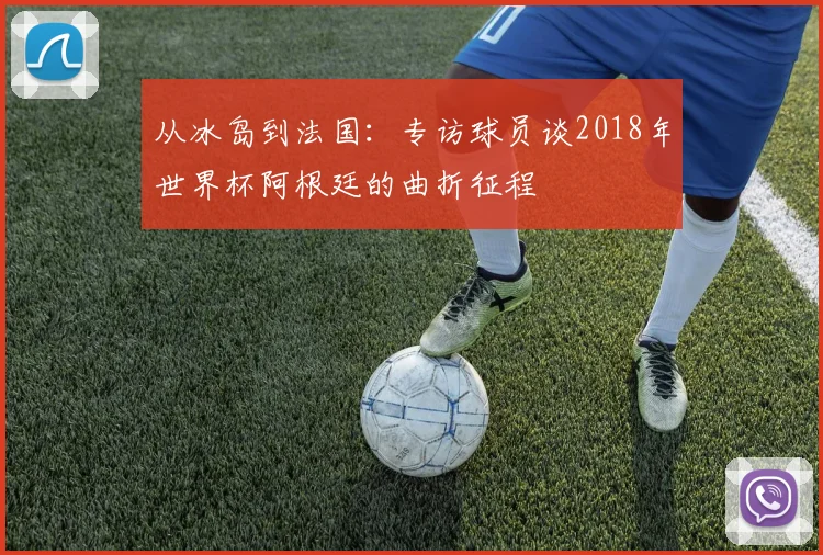 从冰岛到法国：专访球员谈2018年世界杯阿根廷的曲折征程
