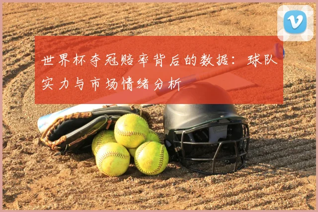 世界杯夺冠赔率背后的数据:球队实力与市场情绪分析