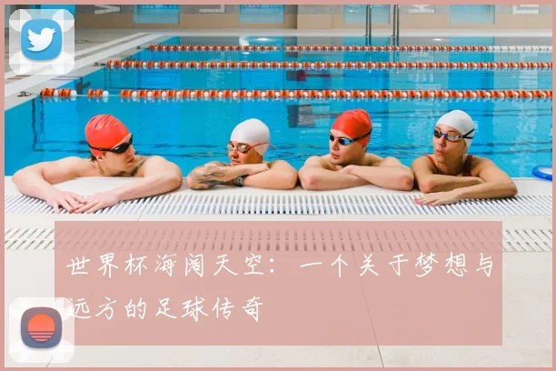 世界杯海阔天空：一个关于梦想与远方的足球传奇