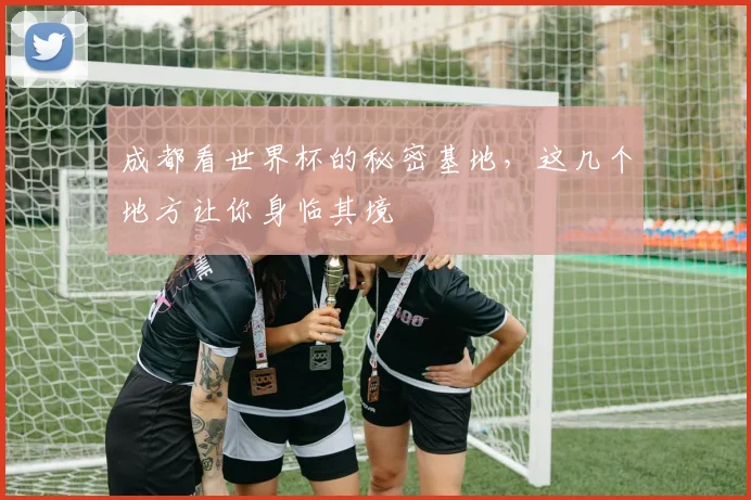 成都看世界杯的秘密基地，这几个地方让你身临其境