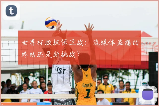 世界杯版权保卫战：流媒体盗播的终结还是新挑战？