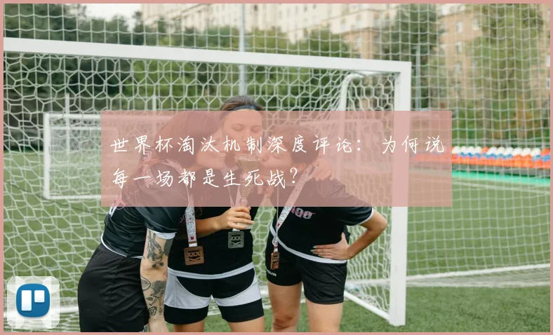 世界杯淘汰机制深度评论：为何说每一场都是生死战？