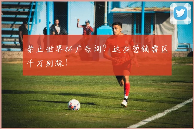 禁止世界杯广告词？这些营销雷区千万别踩！