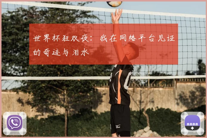 世界杯狂欢夜：我在网络平台见证的奇迹与泪水