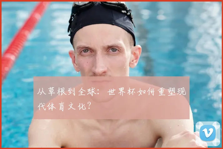 从草根到全球：世界杯如何重塑现代体育文化？