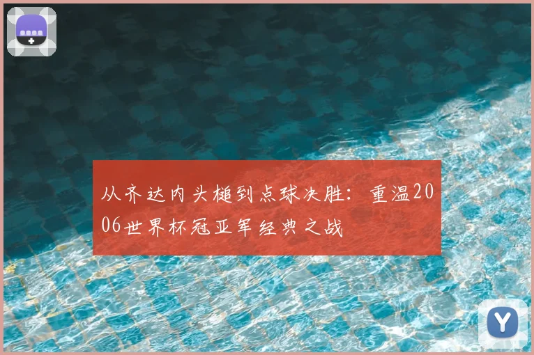 从齐达内头槌到点球决胜：重温2006世界杯冠亚军经典之战