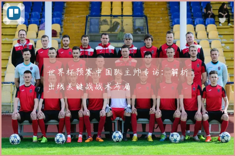 世界杯预赛中国队主帅专访：解析出线关键战战术布局