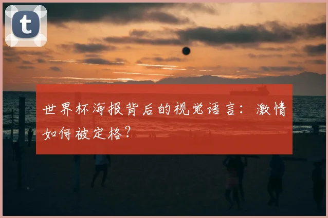 世界杯海报背后的视觉语言：激情如何被定格？