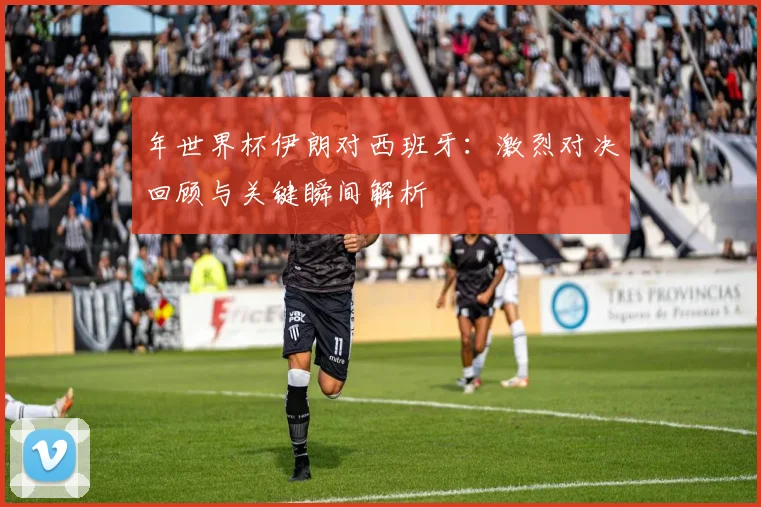 年世界杯伊朗对西班牙：激烈对决回顾与关键瞬间解析