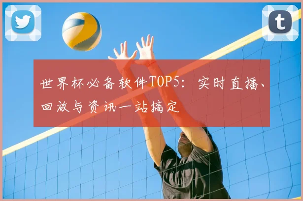 世界杯必备软件TOP5：实时直播、回放与资讯一站搞定