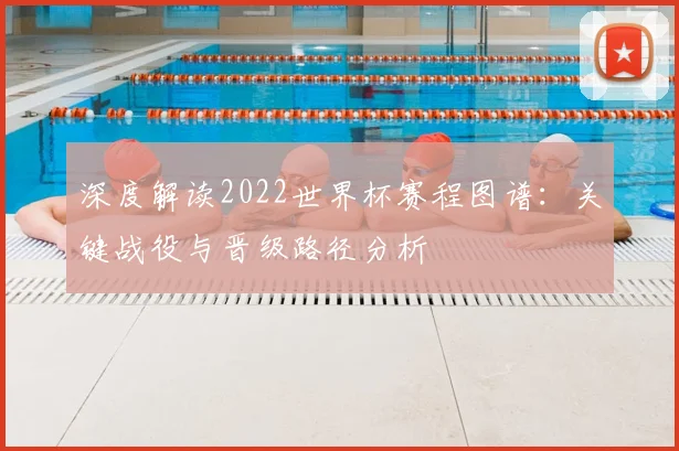 深度解读2022世界杯赛程图谱：关键战役与晋级路径分析